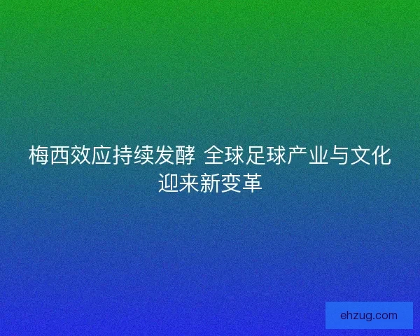梅西效应持续发酵 全球足球产业与文化迎来新变革 梅西效应持续发酵 全球足球产业与文化迎来新变革