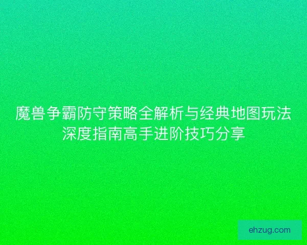 魔兽争霸防守策略全解析与经典地图玩法深度指南高手进阶技巧分享 魔兽争霸防守策略全解析与经典地图玩法深度指南高手进阶技巧分享