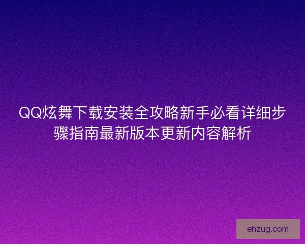 QQ炫舞下载安装全攻略新手必看详细步骤指南最新版本更新内容解析