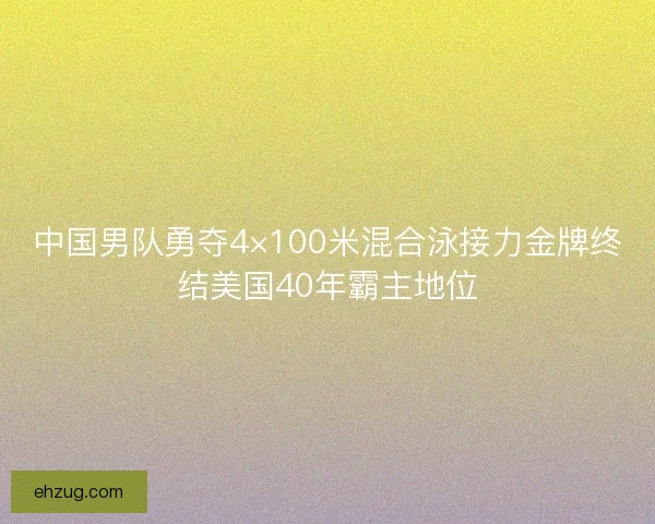 中国男队勇夺4×100米混合泳接力金牌终结美国40年霸主地位 中国男队勇夺4×100米混合泳接力金牌终结美国40年霸主地位